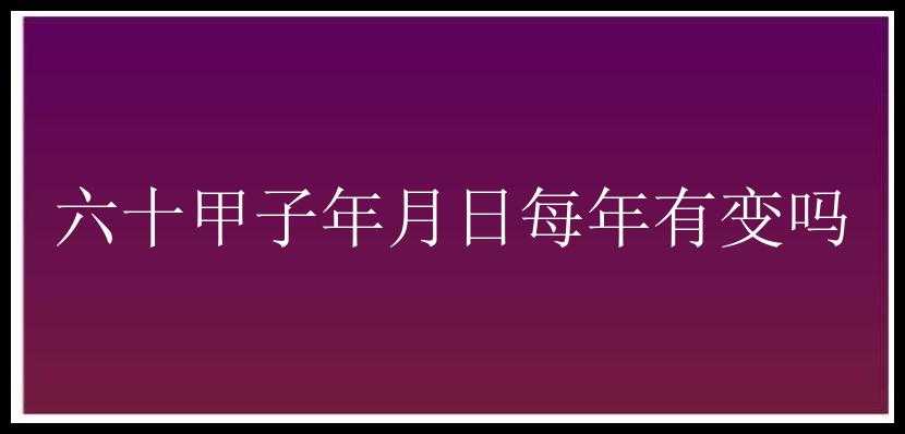 六十甲子年月日每年有变吗