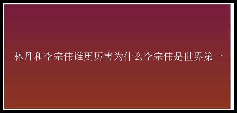 林丹和李宗伟谁更厉害为什么李宗伟是世界第一