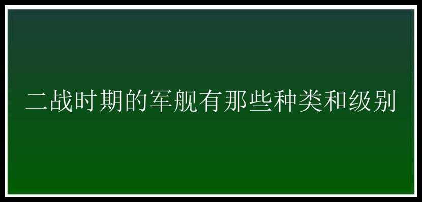 二战时期的军舰有那些种类和级别