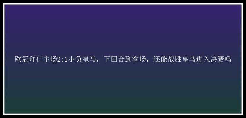 欧冠拜仁主场2:1小负皇马，下回合到客场，还能战胜皇马进入决赛吗