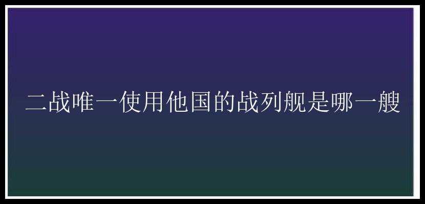 二战唯一使用他国的战列舰是哪一艘