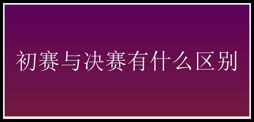 初赛与决赛有什么区别