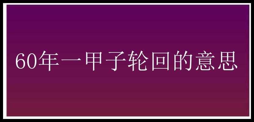 60年一甲子轮回的意思