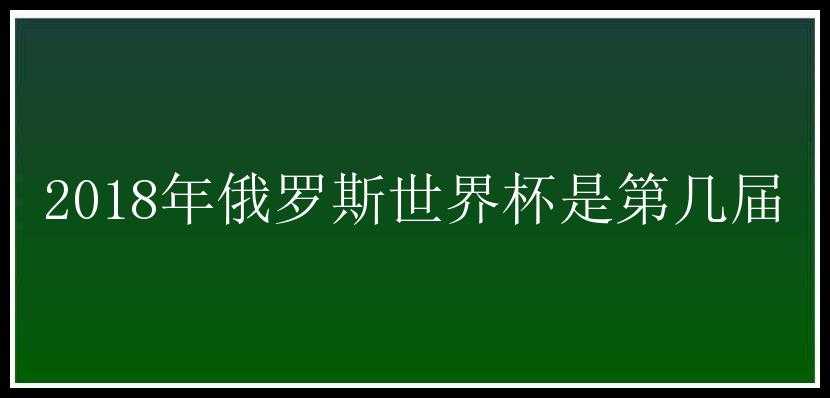 2018年俄罗斯世界杯是第几届