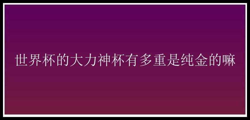 世界杯的大力神杯有多重是纯金的嘛