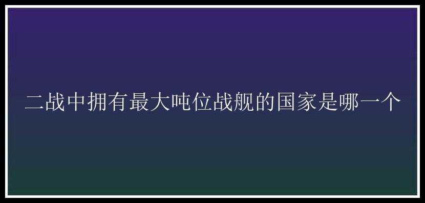 二战中拥有最大吨位战舰的国家是哪一个