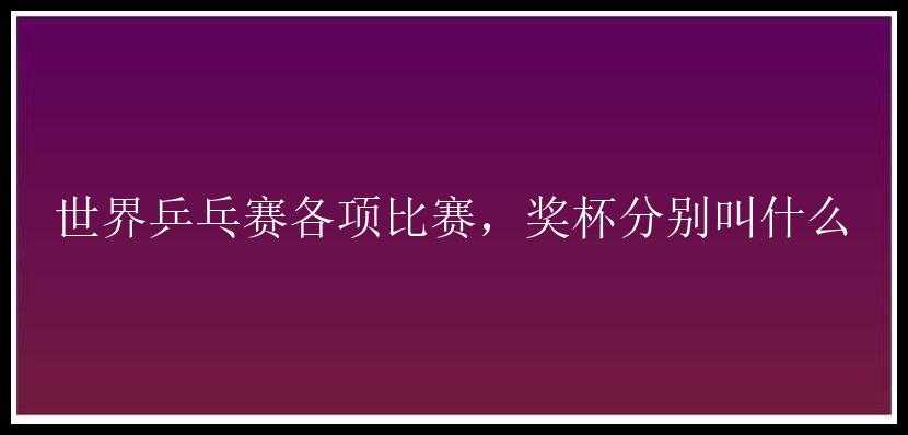 世界乒乓赛各项比赛，奖杯分别叫什么