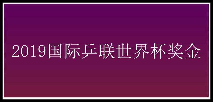 2019国际乒联世界杯奖金