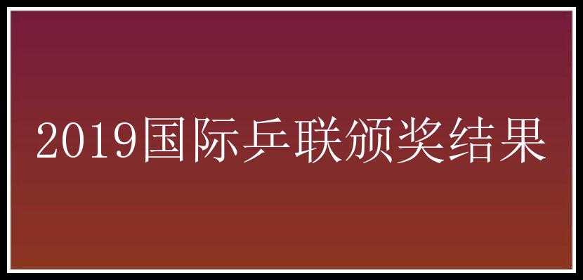 2019国际乒联颁奖结果