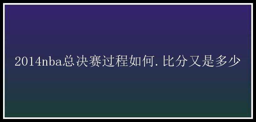 2014nba总决赛过程如何.比分又是多少