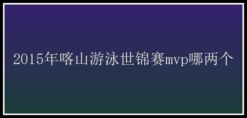 2015年喀山游泳世锦赛mvp哪两个