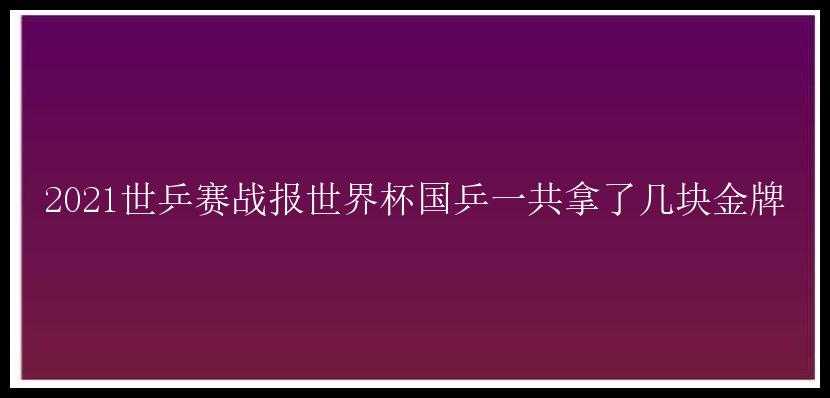 2021世乒赛战报世界杯国乒一共拿了几块金牌