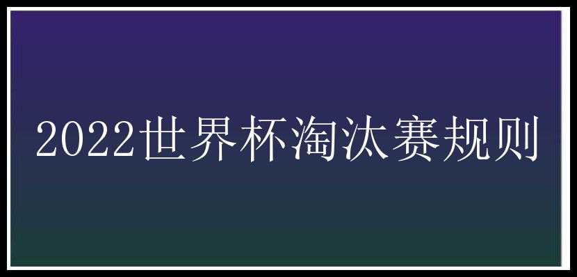 2022世界杯淘汰赛规则