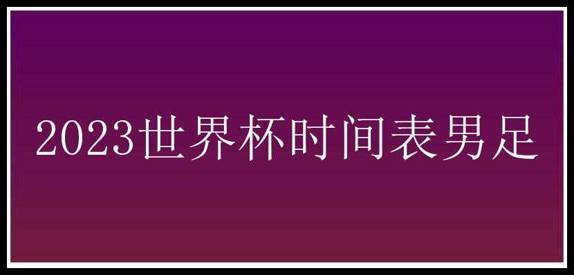 2023世界杯时间表男足