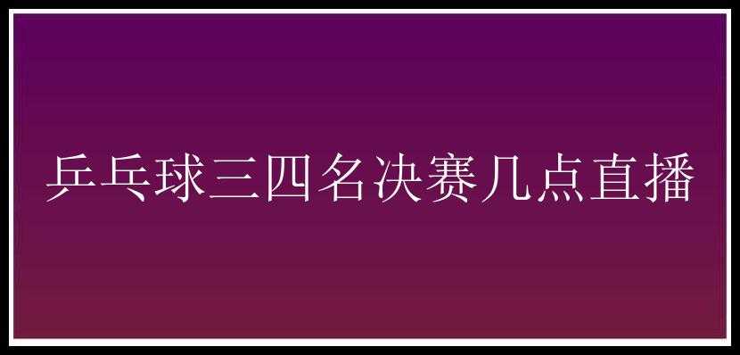 乒乓球三四名决赛几点直播