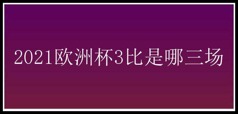 2021欧洲杯3比是哪三场