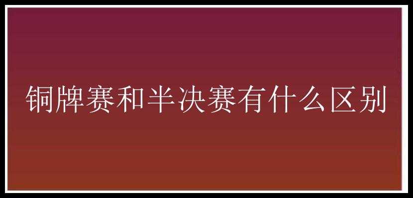 铜牌赛和半决赛有什么区别