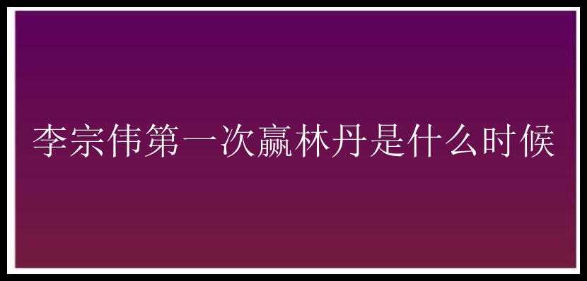 李宗伟第一次赢林丹是什么时候