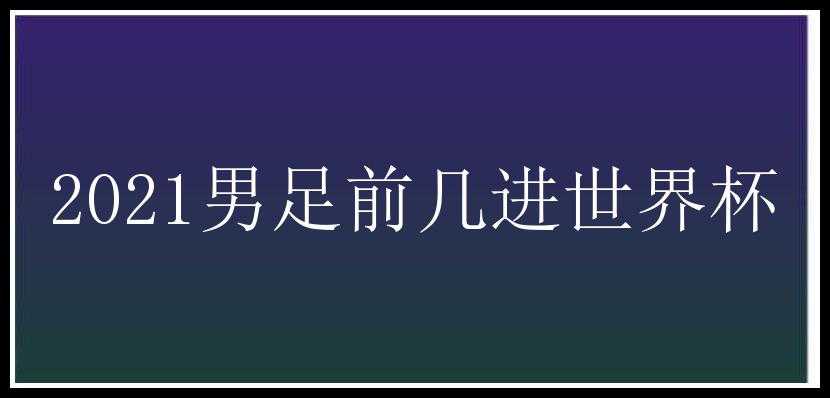 2021男足前几进世界杯