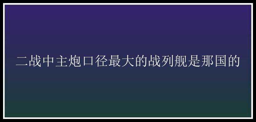 二战中主炮口径最大的战列舰是那国的