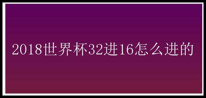 2018世界杯32进16怎么进的