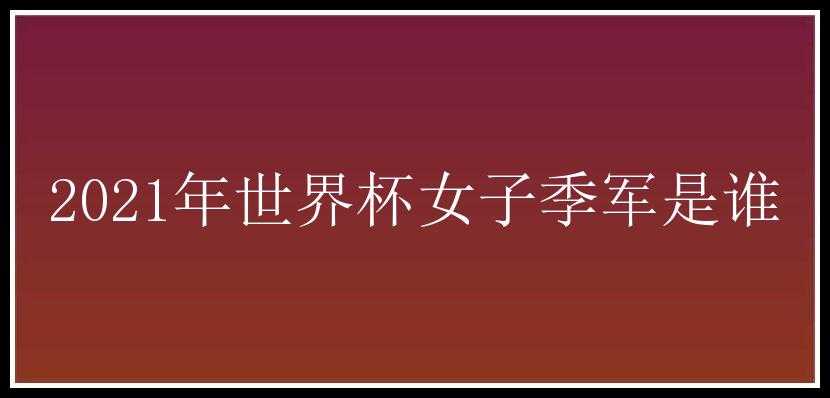 2021年世界杯女子季军是谁