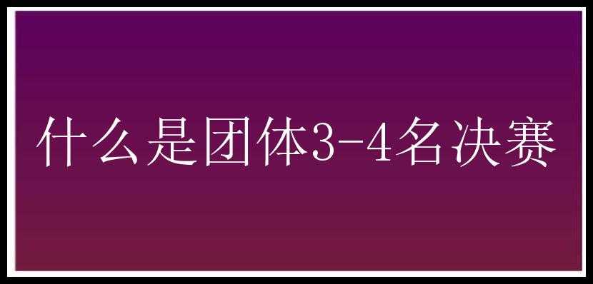 什么是团体3-4名决赛