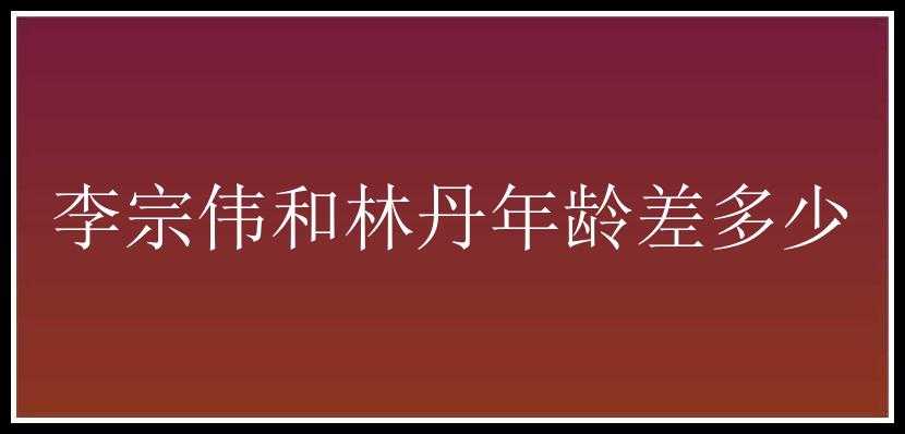 李宗伟和林丹年龄差多少