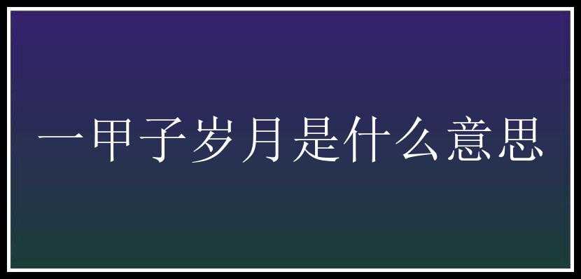 一甲子岁月是什么意思