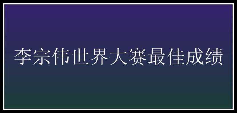 李宗伟世界大赛最佳成绩