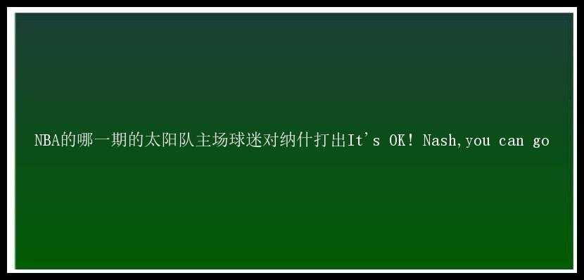 NBA的哪一期的太阳队主场球迷对纳什打出It's OK! Nash,you can go