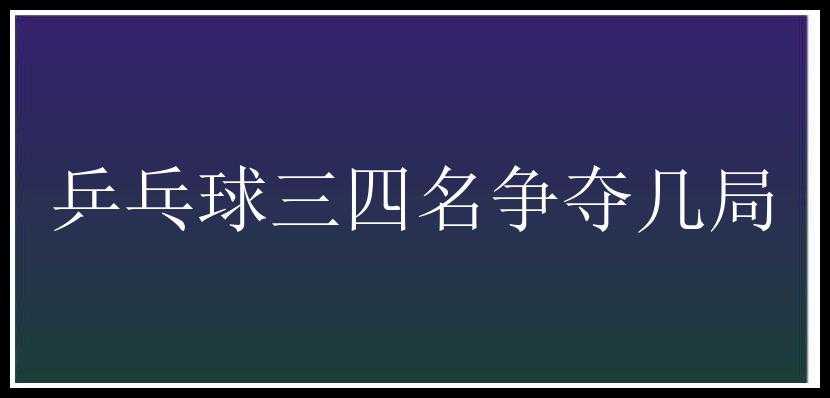 乒乓球三四名争夺几局