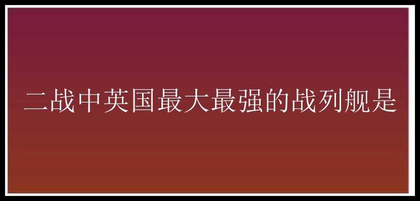 二战中英国最大最强的战列舰是