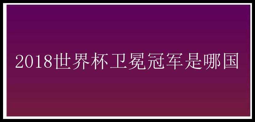 2018世界杯卫冕冠军是哪国