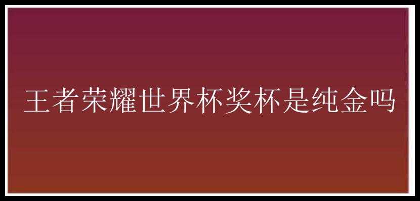 王者荣耀世界杯奖杯是纯金吗