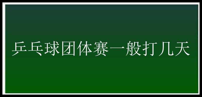 乒乓球团体赛一般打几天