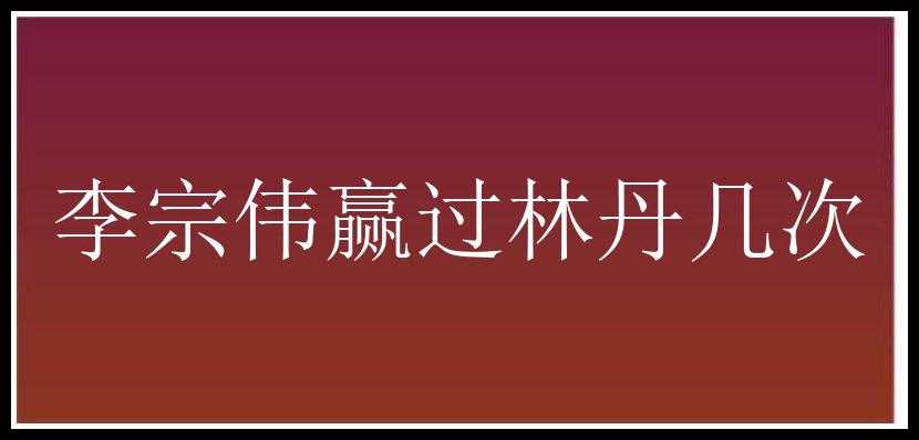 李宗伟赢过林丹几次