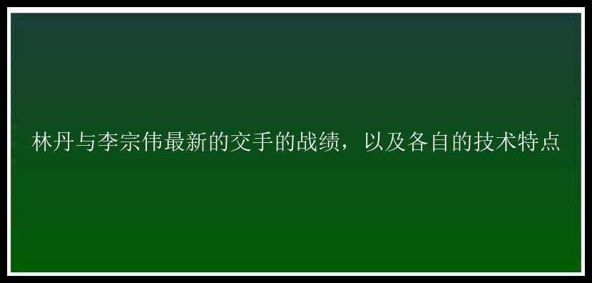 林丹与李宗伟最新的交手的战绩，以及各自的技术特点