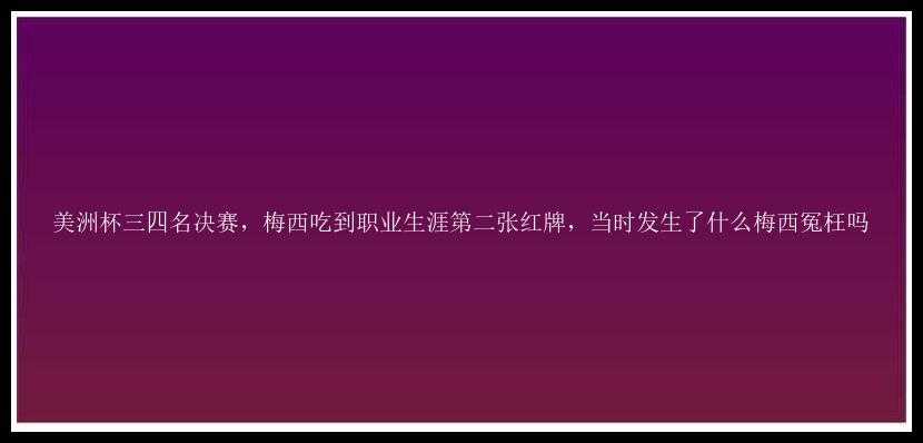 美洲杯三四名决赛，梅西吃到职业生涯第二张红牌，当时发生了什么梅西冤枉吗