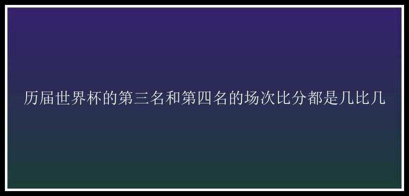 历届世界杯的第三名和第四名的场次比分都是几比几