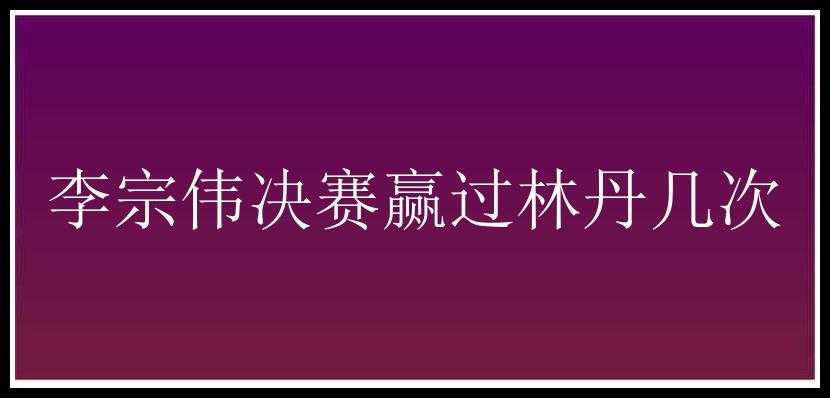 李宗伟决赛赢过林丹几次