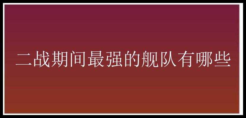 二战期间最强的舰队有哪些