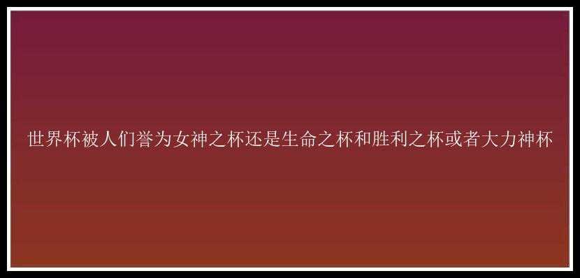 世界杯被人们誉为女神之杯还是生命之杯和胜利之杯或者大力神杯