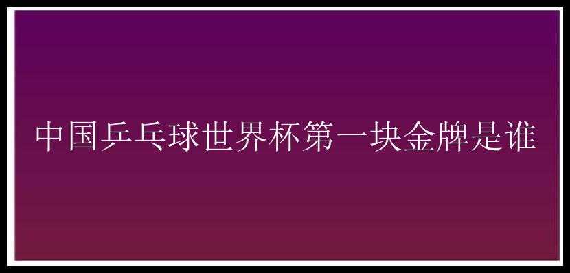 中国乒乓球世界杯第一块金牌是谁