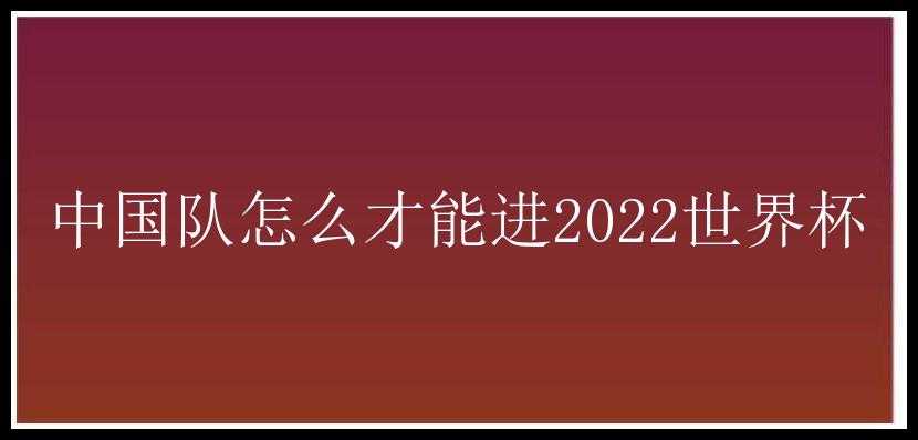 中国队怎么才能进2022世界杯