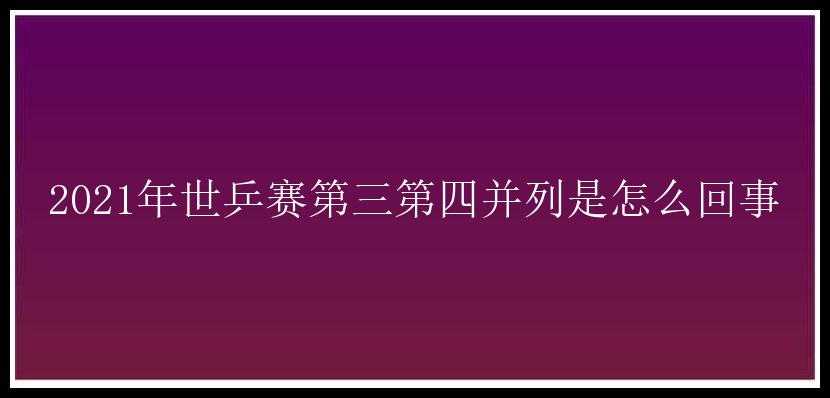 2021年世乒赛第三第四并列是怎么回事