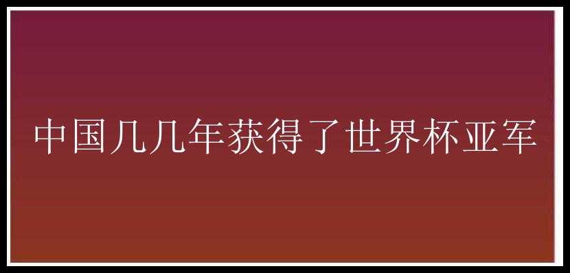 中国几几年获得了世界杯亚军