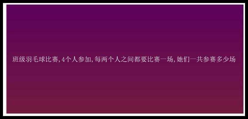 班级羽毛球比赛,4个人参加,每两个人之间都要比赛一场,她们一共参赛多少场