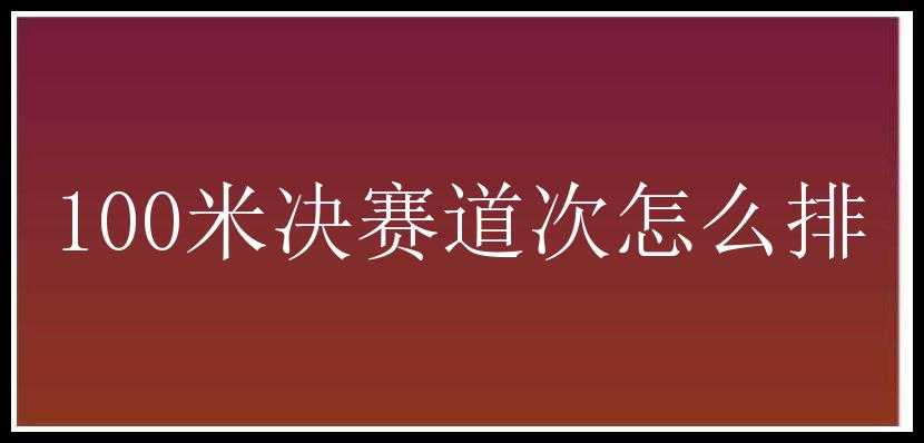 100米决赛道次怎么排