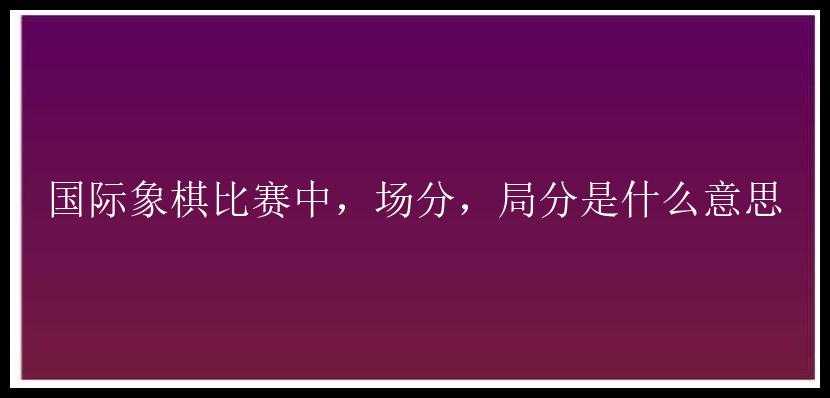 国际象棋比赛中，场分，局分是什么意思